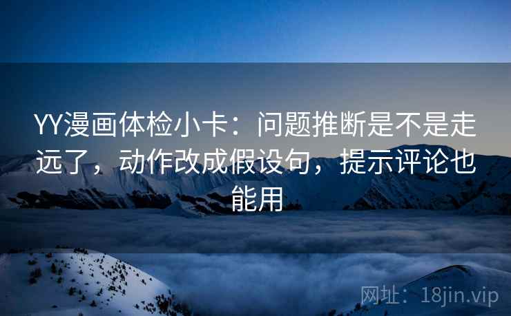 YY漫画体检小卡：问题推断是不是走远了，动作改成假设句，提示评论也能用