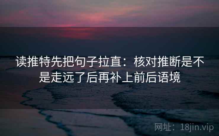 读推特先把句子拉直：核对推断是不是走远了后再补上前后语境