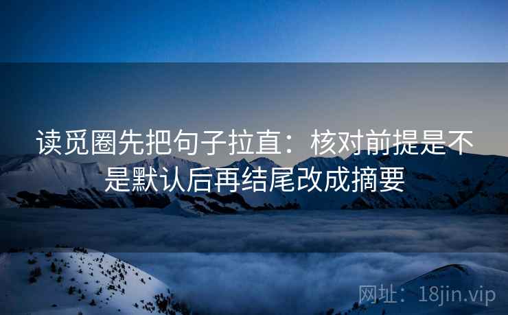 读觅圈先把句子拉直：核对前提是不是默认后再结尾改成摘要