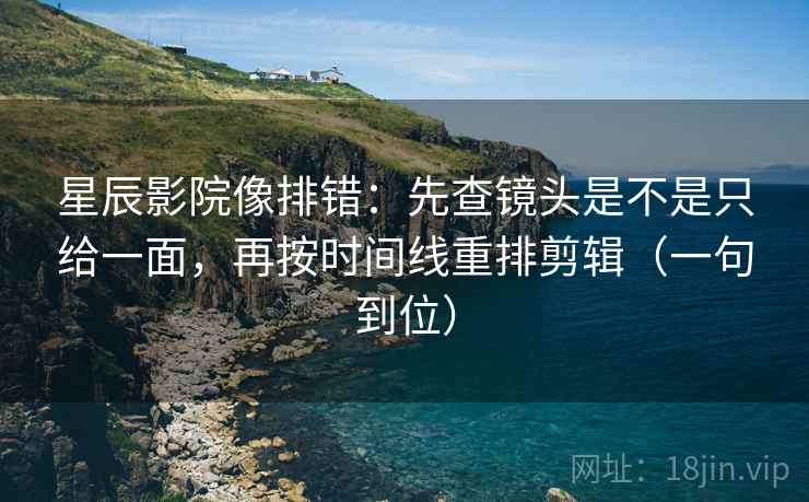 星辰影院像排错：先查镜头是不是只给一面，再按时间线重排剪辑（一句到位）