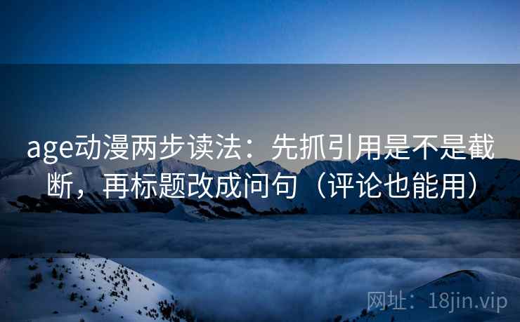 age动漫两步读法：先抓引用是不是截断，再标题改成问句（评论也能用）