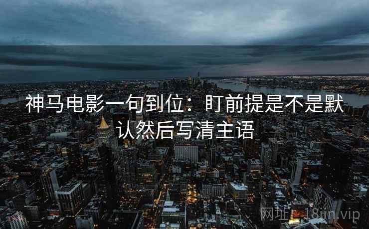 神马电影一句到位：盯前提是不是默认然后写清主语