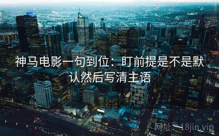 神马电影一句到位：盯前提是不是默认然后写清主语