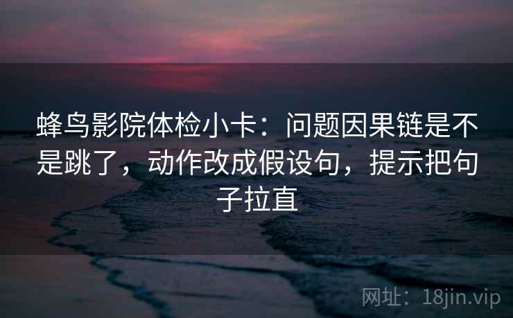 蜂鸟影院体检小卡：问题因果链是不是跳了，动作改成假设句，提示把句子拉直
