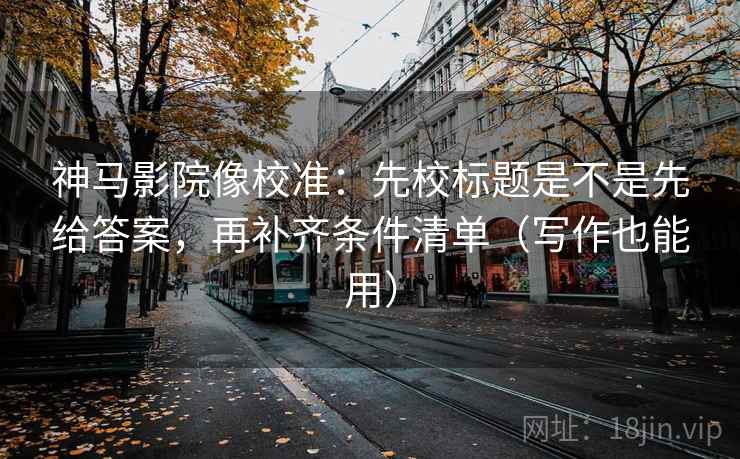 神马影院像校准：先校标题是不是先给答案，再补齐条件清单（写作也能用）