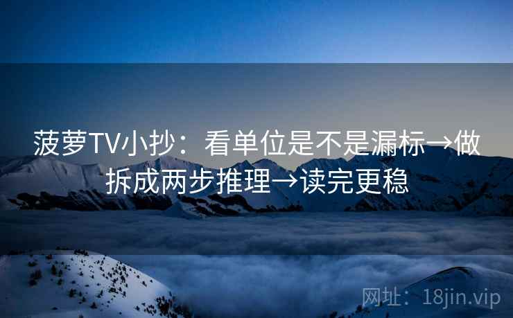 菠萝TV小抄：看单位是不是漏标→做拆成两步推理→读完更稳