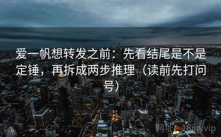 爱一帆想转发之前：先看结尾是不是定锤，再拆成两步推理（读前先打问号）