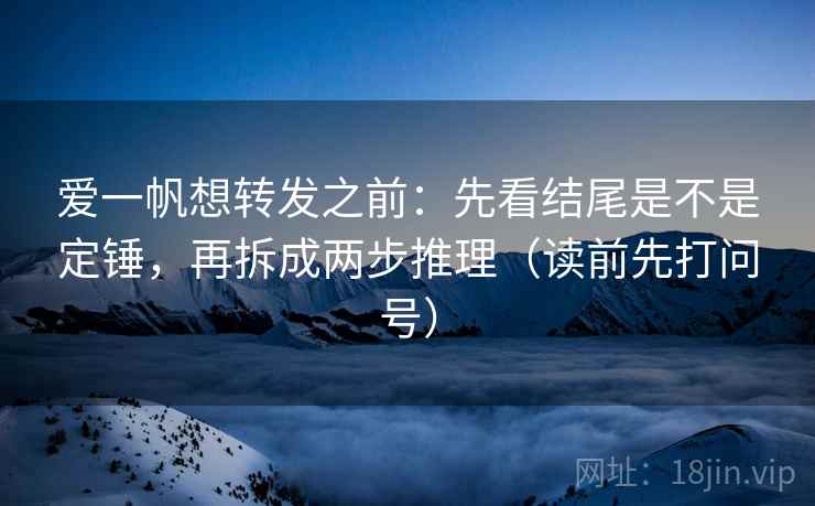 爱一帆想转发之前：先看结尾是不是定锤，再拆成两步推理（读前先打问号）