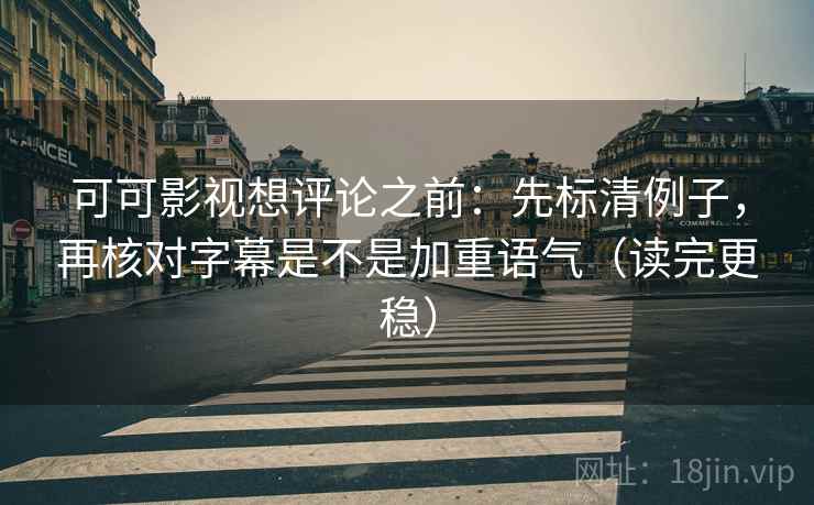 可可影视想评论之前：先标清例子，再核对字幕是不是加重语气（读完更稳）