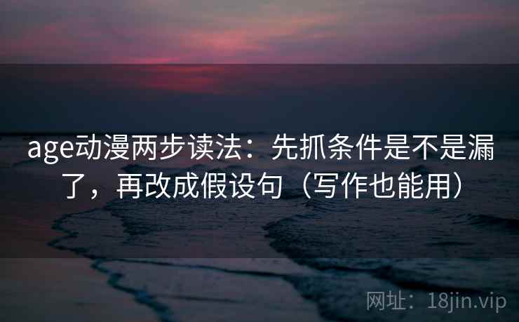 age动漫两步读法：先抓条件是不是漏了，再改成假设句（写作也能用）