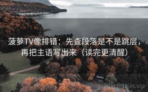 菠萝TV像排错：先查段落是不是跳层，再把主语写出来（读完更清醒）