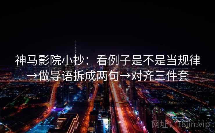 神马影院小抄:看例子是不是当规律→做导语拆成两句→对齐三件套 神马影院小抄:看例子是不是当规律→做导语拆成两句→对齐三件套
