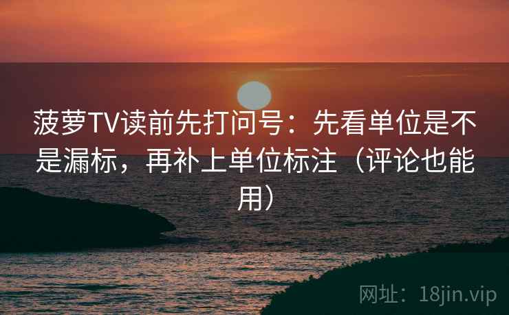 菠萝TV读前先打问号:先看单位是不是漏标,再补上单位标注(评论也能用) 菠萝TV读前先打问号:先看单位是不是漏标,再补上单位标注(评论也能用)