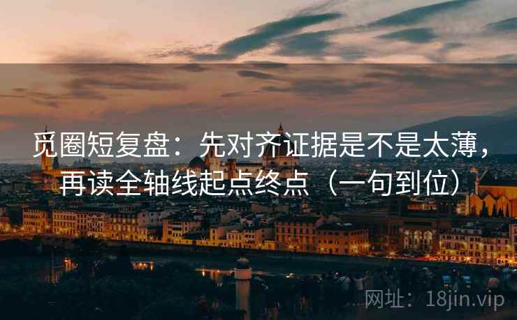 觅圈短复盘:先对齐证据是不是太薄,再读全轴线起点终点(一句到位) 觅圈短复盘:先对齐证据是不是太薄,再读全轴线起点终点(一句到位)