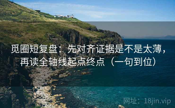 觅圈短复盘:先对齐证据是不是太薄,再读全轴线起点终点(一句到位) 觅圈短复盘:先对齐证据是不是太薄,再读全轴线起点终点(一句到位)