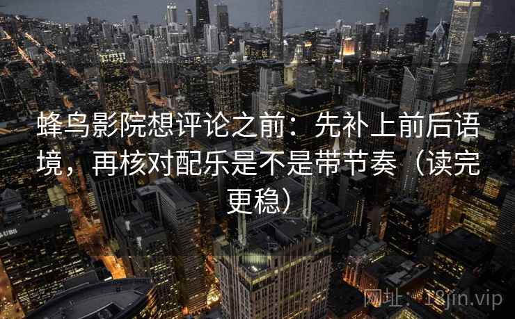 蜂鸟影院想评论之前:先补上前后语境,再核对配乐是不是带节奏(读完更稳) 蜂鸟影院想评论之前:先补上前后语境,再核对配乐是不是带节奏(读完更稳)
