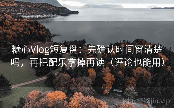 糖心Vlog短复盘:先确认时间窗清楚吗,再把配乐拿掉再读(评论也能用) 糖心Vlog短复盘:先确认时间窗清楚吗,再把配乐拿掉再读(评论也能用)