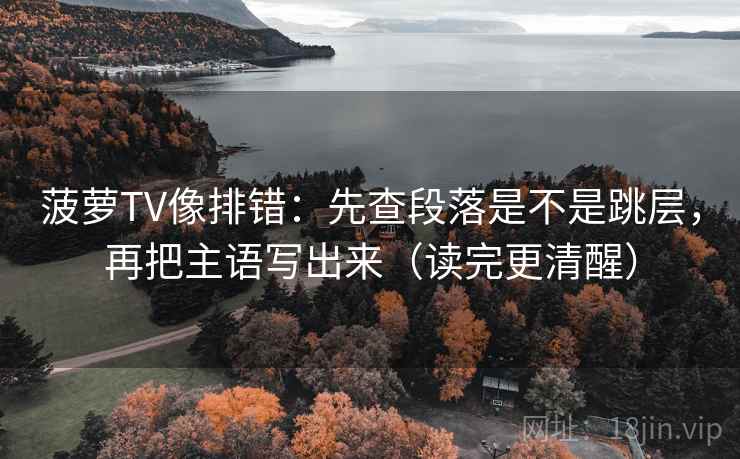 菠萝TV像排错：先查段落是不是跳层，再把主语写出来（读完更清醒）