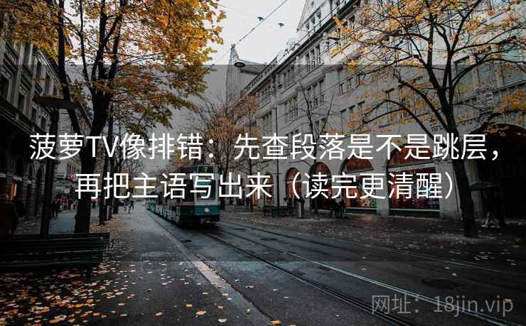 菠萝TV像排错：先查段落是不是跳层，再把主语写出来（读完更清醒）