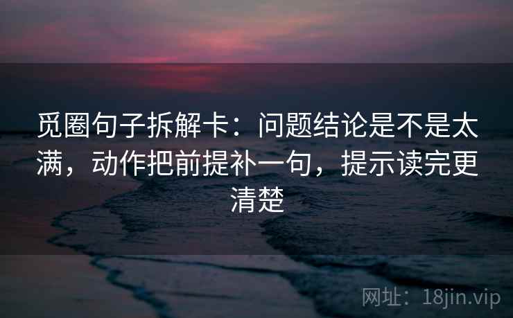 觅圈句子拆解卡:问题结论是不是太满,动作把前提补一句,提示读完更清楚 觅圈句子拆解卡:问题结论是不是太满,动作把前提补一句,提示读完更清楚