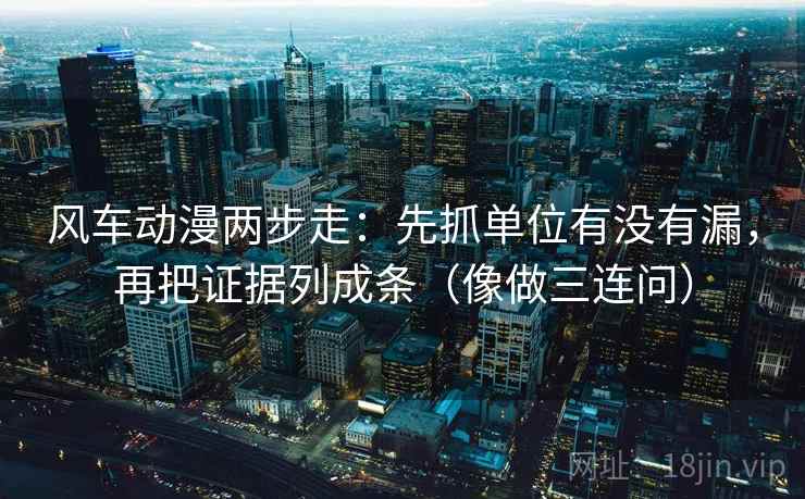 风车动漫两步走:先抓单位有没有漏,再把证据列成条(像做三连问) 风车动漫两步走:先抓单位有没有漏,再把证据列成条(像做三连问)